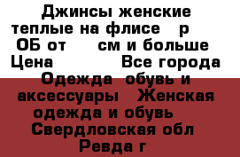 Джинсы женские теплые на флисе - р.56-58 ОБ от 120 см и больше › Цена ­ 1 600 - Все города Одежда, обувь и аксессуары » Женская одежда и обувь   . Свердловская обл.,Ревда г.